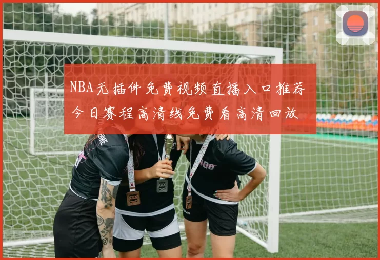 NBA无插件免费视频直播入口推荐 今日赛程高清线免费看高清回放
