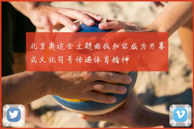 北京奥运会主题曲我和你成为开幕式文化符号传递体育精神
