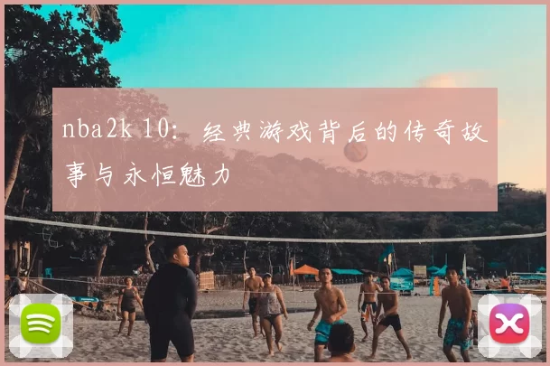 nba2k 10：经典游戏背后的传奇故事与永恒魅力