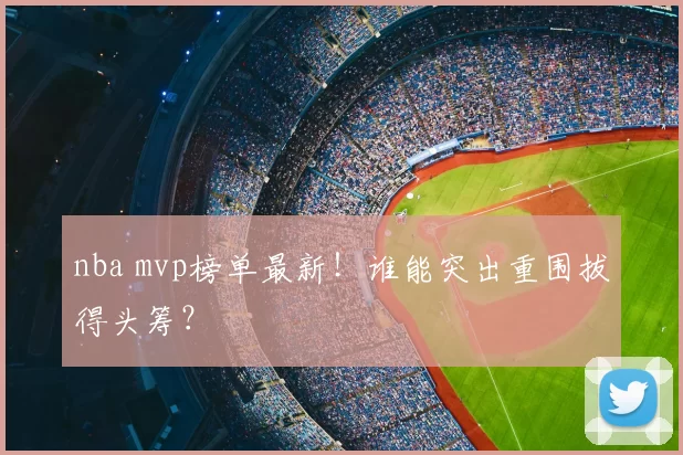 nba mvp榜单最新！谁能突出重围拔得头筹？