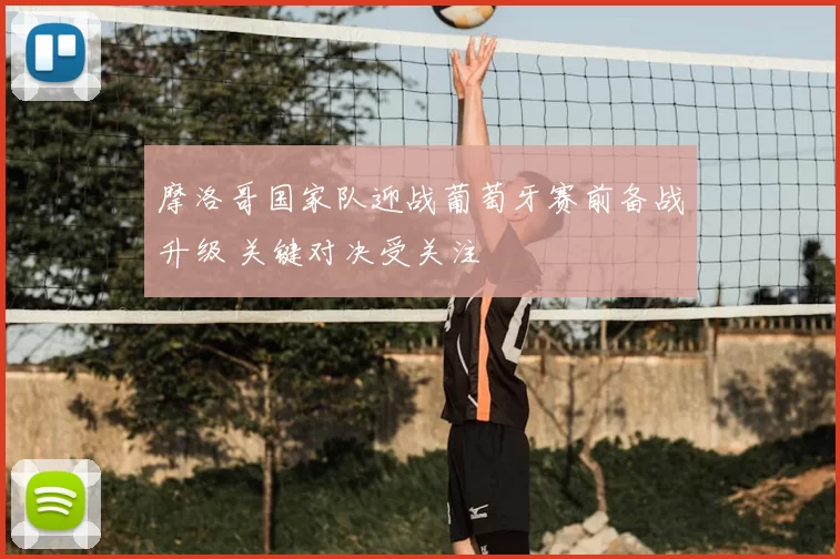 摩洛哥国家队迎战葡萄牙赛前备战升级 关键对决受关注