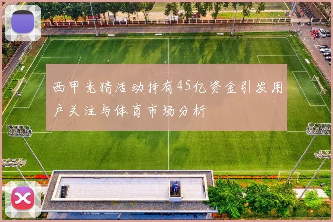 西甲竞猜活动持有45亿资金引发用户关注与体育市场分析