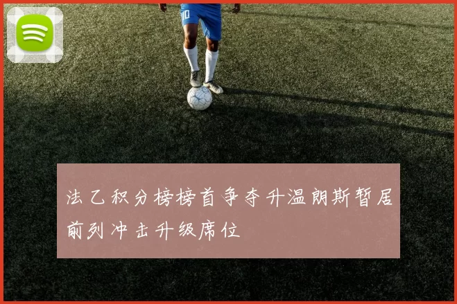 法乙积分榜榜首争夺升温朗斯暂居前列冲击升级席位