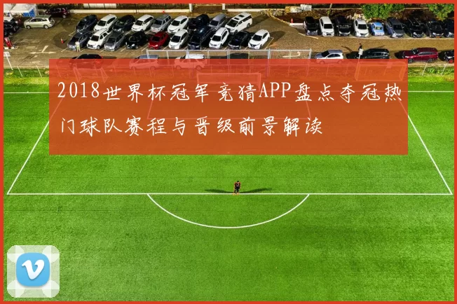 2018世界杯冠军竞猜APP盘点夺冠热门球队赛程与晋级前景解读
