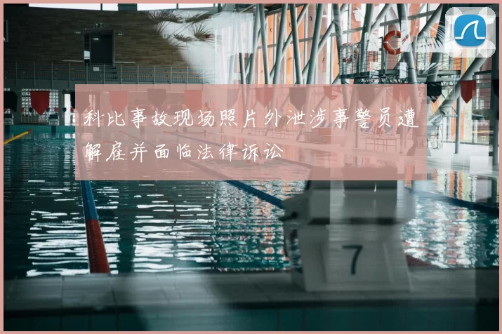 科比事故现场照片外泄涉事警员遭解雇并面临法律诉讼