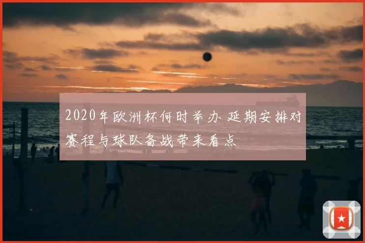2020年欧洲杯何时举办 延期安排对赛程与球队备战带来看点