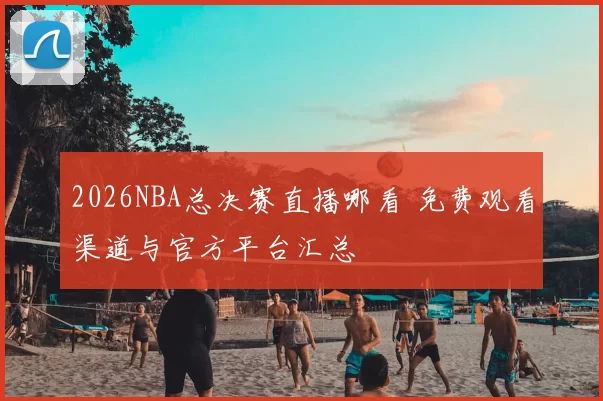 2026NBA总决赛直播哪看 免费观看渠道与官方平台汇总