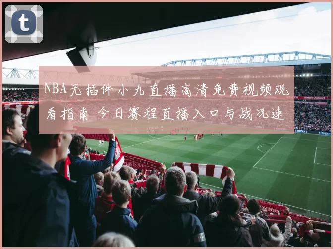 NBA无插件小九直播高清免费视频观看指南 今日赛程直播入口与战况速递