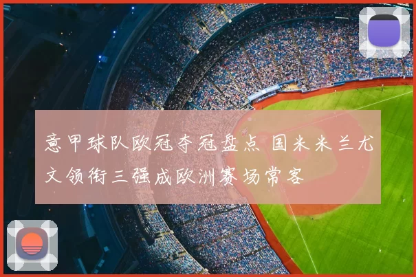 意甲球队欧冠夺冠盘点 国米米兰尤文领衔三强成欧洲赛场常客
