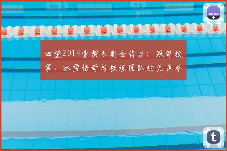 回望2014索契冬奥会背后:冠军故事、冰雪传奇与教练团队的无声奉献