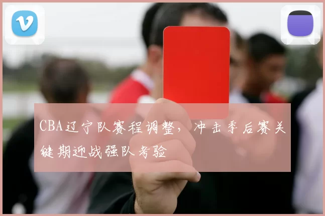 CBA辽宁队赛程调整,冲击季后赛关键期迎战强队考验