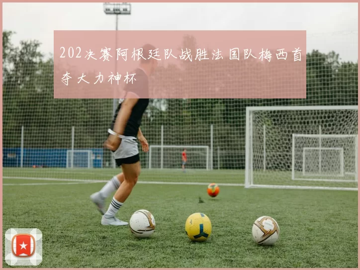 202决赛阿根廷队战胜法国队梅西首夺大力神杯