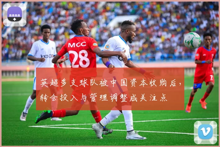 英超多支球队被中国资本收购后，转会投入与管理调整成关注点