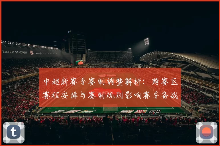 中超新赛季赛制调整解析：跨赛区赛程安排与赛制规则影响赛季备战
