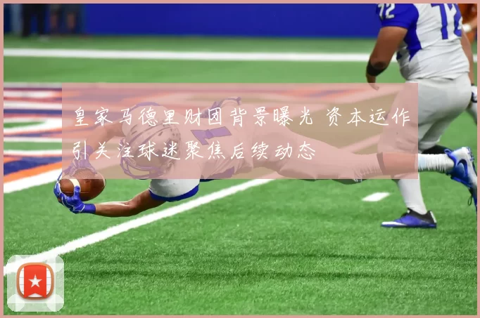 皇家马德里财团背景曝光 资本运作引关注球迷聚焦后续动态