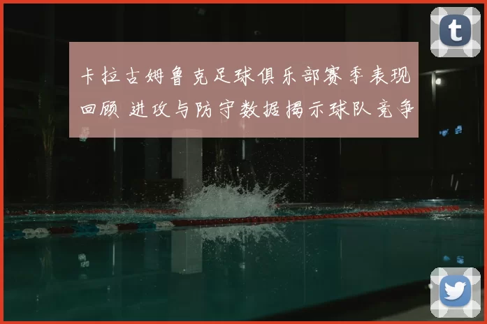 卡拉古姆鲁克足球俱乐部赛季表现回顾 进攻与防守数据揭示球队竞争力