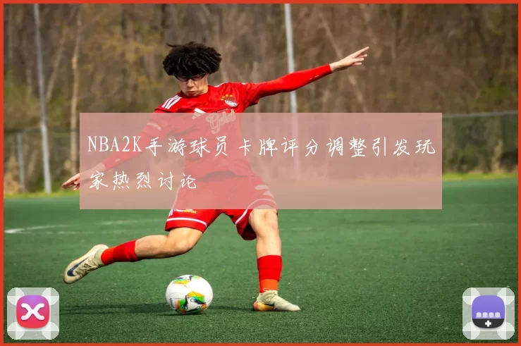 NBA2K手游球员卡牌评分调整引发玩家热烈讨论
