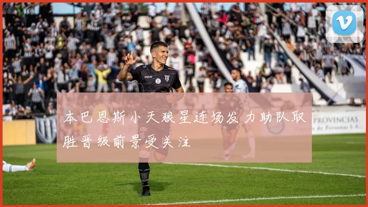 本巴恩斯小天狼星连场发力助队取胜晋级前景受关注