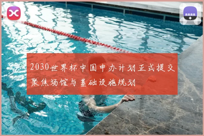 2030世界杯中国申办计划正式提交聚焦场馆与基础设施规划