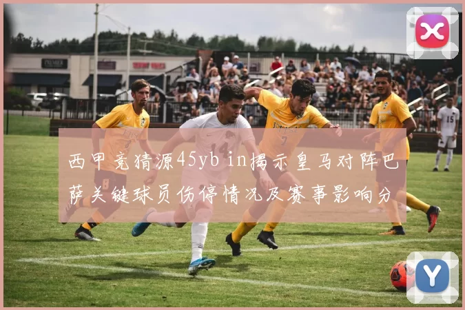 西甲竞猜源45yb in揭示皇马对阵巴萨关键球员伤停情况及赛事影响分析
