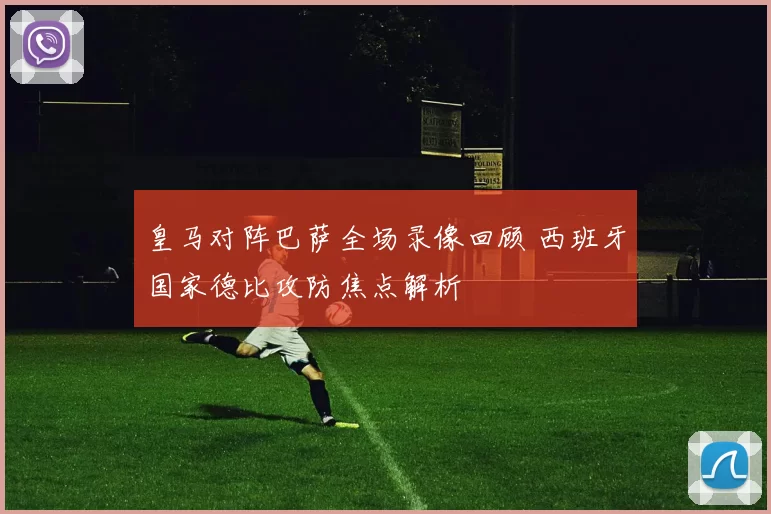 皇马对阵巴萨全场录像回顾 西班牙国家德比攻防焦点解析