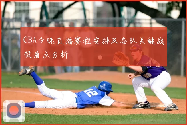 CBA今晚直播赛程安排及各队关键战役看点分析