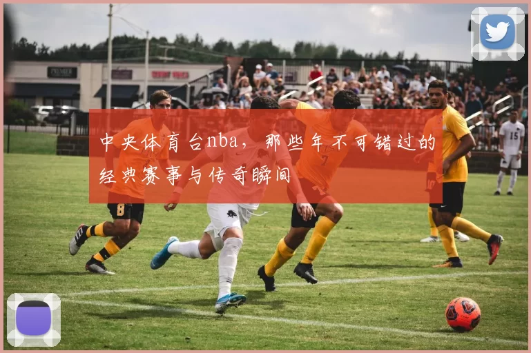 中央体育台nba,那些年不可错过的经典赛事与传奇瞬间