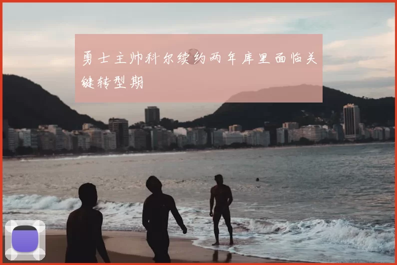 勇士主帅科尔续约两年库里面临关键转型期