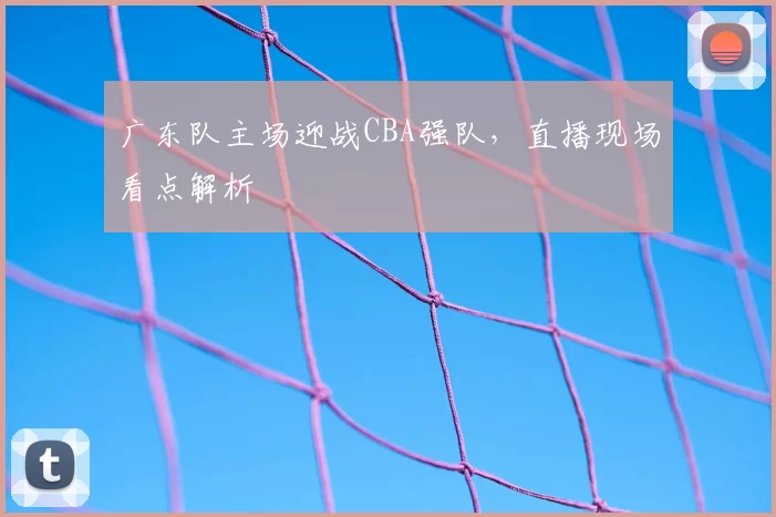 广东队主场迎战CBA强队，直播现场看点解析