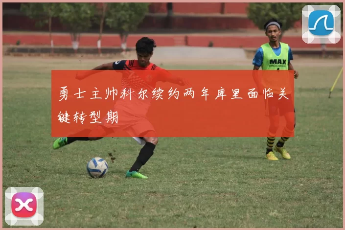 勇士主帅科尔续约两年库里面临关键转型期