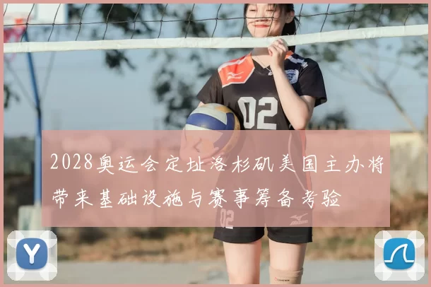 2028奥运会定址洛杉矶美国主办将带来基础设施与赛事筹备考验