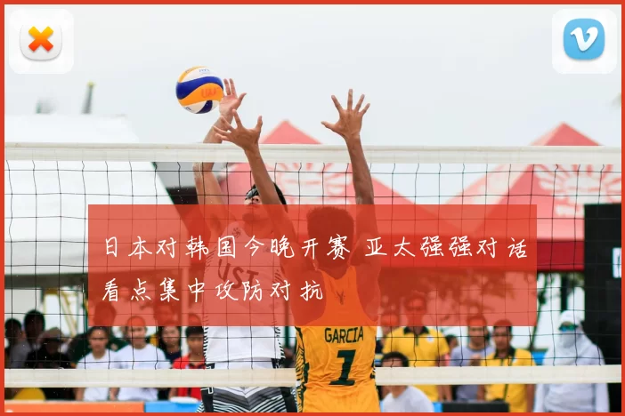 日本对韩国今晚开赛 亚太强强对话看点集中攻防对抗