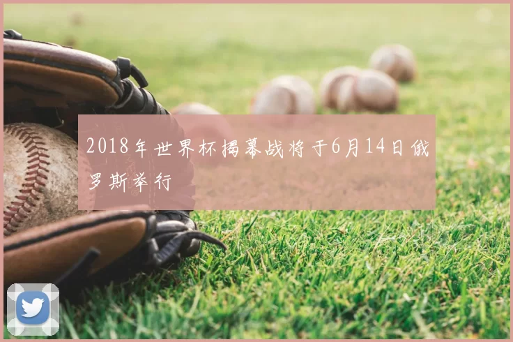 2018年世界杯揭幕战将于6月14日俄罗斯举行