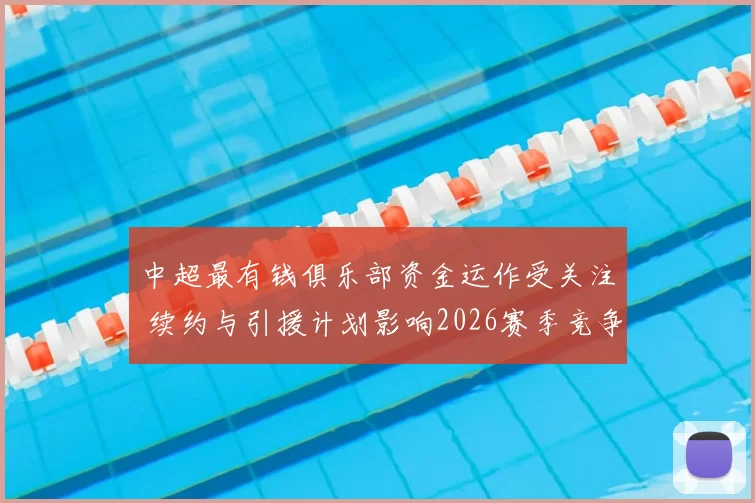 中超最有钱俱乐部资金运作受关注 续约与引援计划影响2026赛季竞争格局