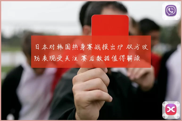 日本对韩国热身赛战报出炉 双方攻防表现受关注 赛后数据值得解读