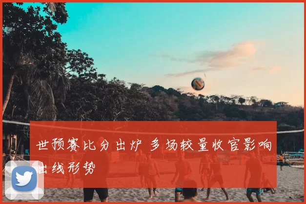 世预赛比分出炉 多场较量收官影响出线形势