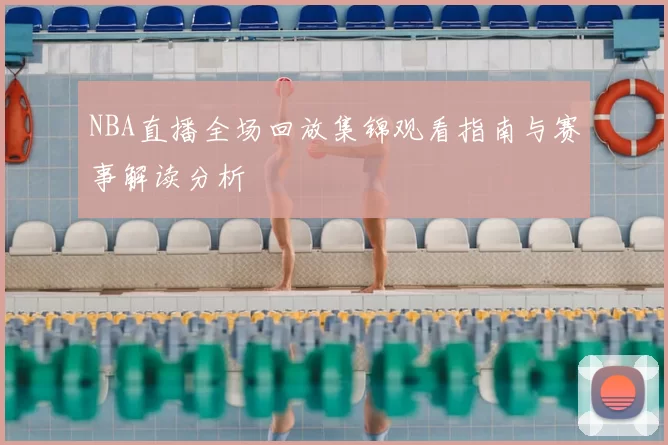 NBA直播全场回放集锦观看指南与赛事解读分析
