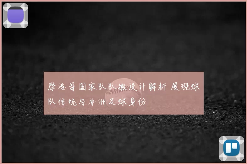 摩洛哥国家队队徽设计解析 展现球队传统与非洲足球身份