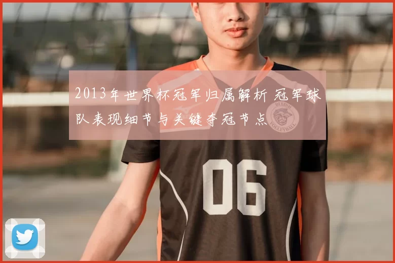 2013年世界杯冠军归属解析 冠军球队表现细节与关键夺冠节点