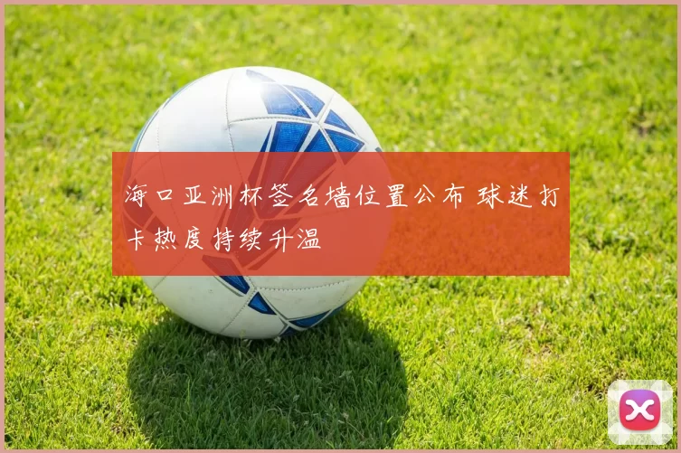 海口亚洲杯签名墙位置公布 球迷打卡热度持续升温