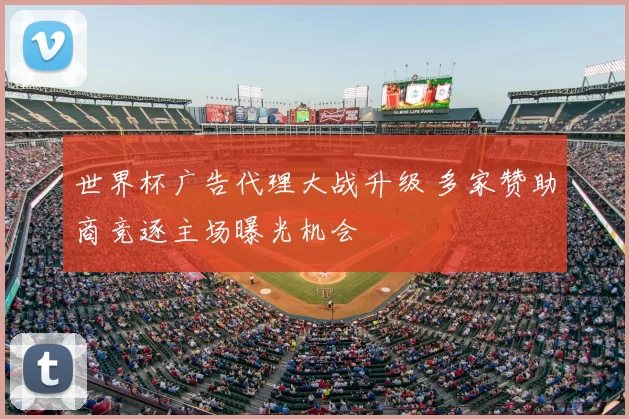 世界杯广告代理大战升级 多家赞助商竞逐主场曝光机会