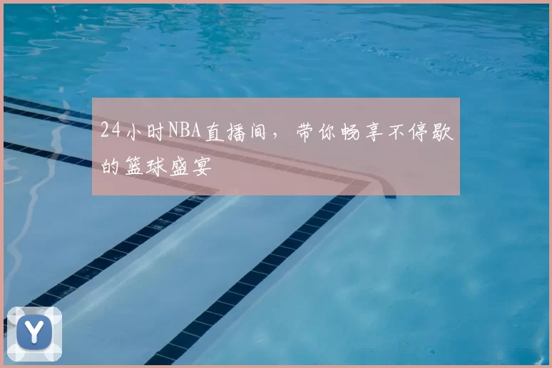 24小时NBA直播间,带你畅享不停歇的篮球盛宴