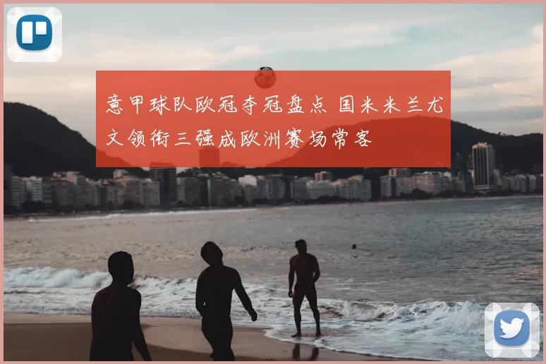 意甲球队欧冠夺冠盘点 国米米兰尤文领衔三强成欧洲赛场常客