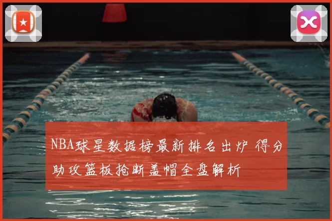 NBA球星数据榜最新排名出炉 得分助攻篮板抢断盖帽全盘解析