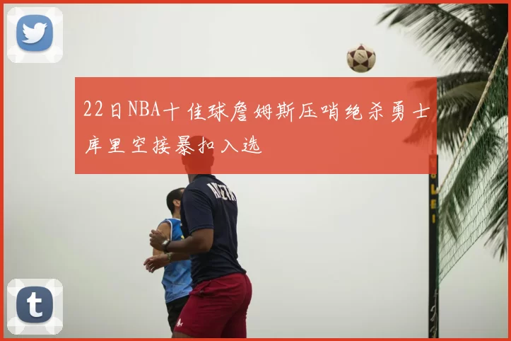 22日NBA十佳球詹姆斯压哨绝杀勇士库里空接暴扣入选