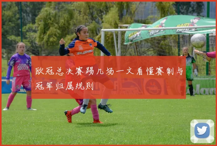 欧冠总决赛踢几场一文看懂赛制与冠军归属规则