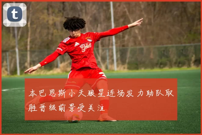 本巴恩斯小天狼星连场发力助队取胜晋级前景受关注