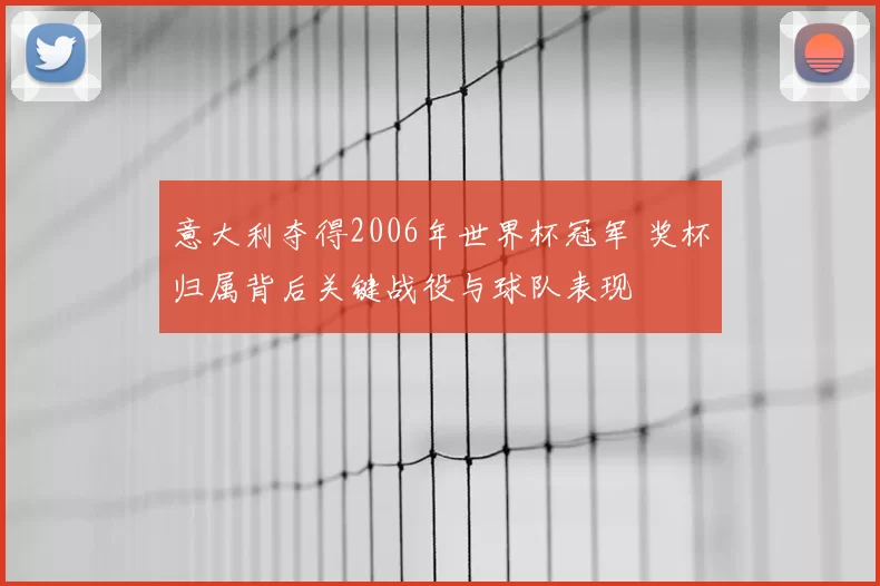 意大利夺得2006年世界杯冠军 奖杯归属背后关键战役与球队表现