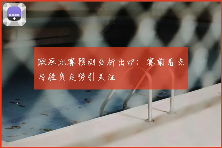 欧冠比赛预测分析出炉:赛前看点与胜负走势引关注