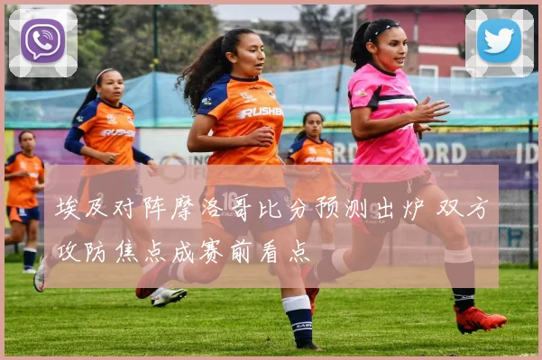 埃及对阵摩洛哥比分预测出炉 双方攻防焦点成赛前看点